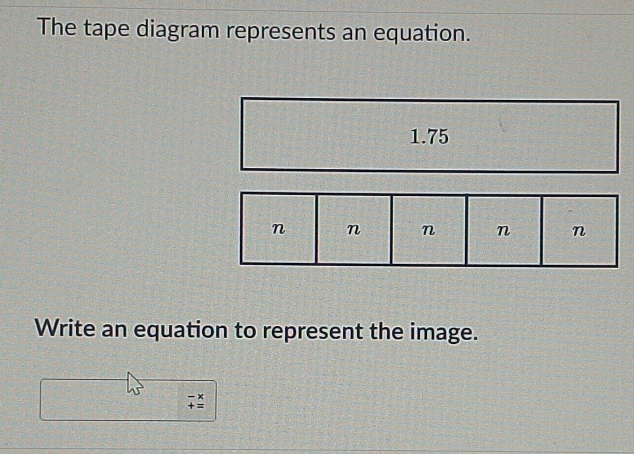 The tape diagram represents an equation.
1.75
n n n n n
Write an equation to represent the image.
beginarrayr -x +=endarray