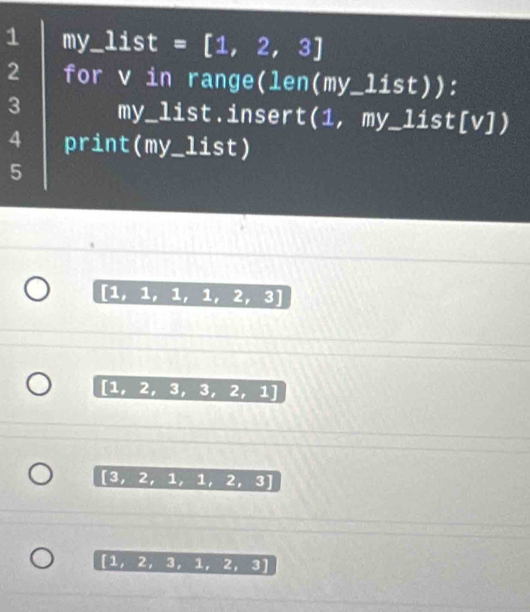 my_ list=[1,2,3]
2 for v in range(len(my_ 1ist 2) 
3
my_list.insert(1, my_ 1ist[v 1)
4 print(m IV List) 
5
[1, 1, 1,1,2,3]
[1,2,3,3,2,1]
[3,2,1,1,2,3]
[1,2,3,1,2,3]