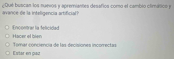 ¿Qué buscan los nuevos y apremiantes desafíos como el cambio climático y
avance de la inteligencia artificial?
Encontrar la felicidad
Hacer el bien
Tomar conciencia de las decisiones incorrectas
Estar en paz