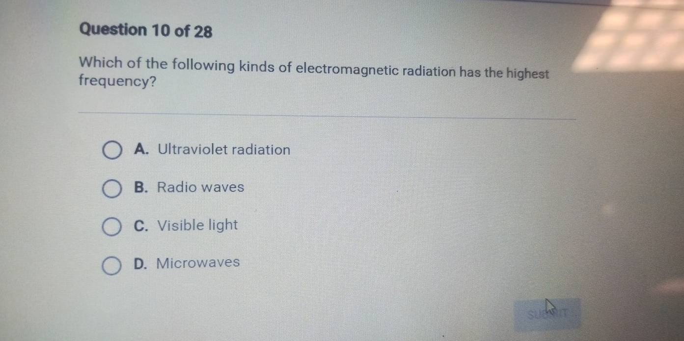 Which of the following kinds of electromagnetic radiation has the highest
frequency?
A. Ultraviolet radiation
B. Radio waves
C. Visible light
D. Microwaves