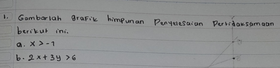 Gambarlah graFik himpunan Penyelesaian Perridaksamaan 
berikur ini. 
a. x>-1
b. 2x+3y>6