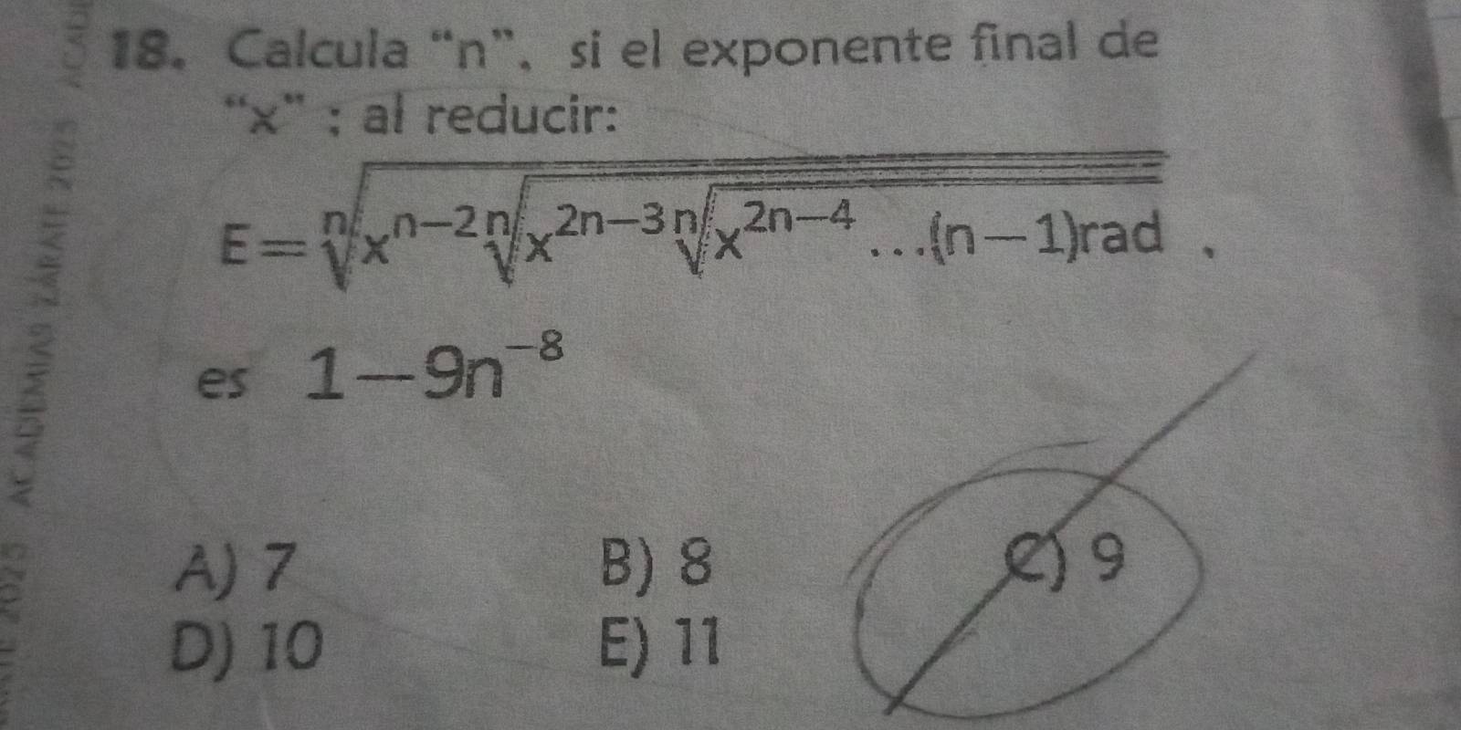 Calcula “ n ”， si el exponente final de
“ x ” ; al reducir:
E=sqrt[n](x^(n-2)sqrt [n]x^(2n-3nsqrt x^2n-4)...(n-1)rad). 
es 1-9n^(-8)
A) 7 B) 8 L) 9
D) 10 E) 11