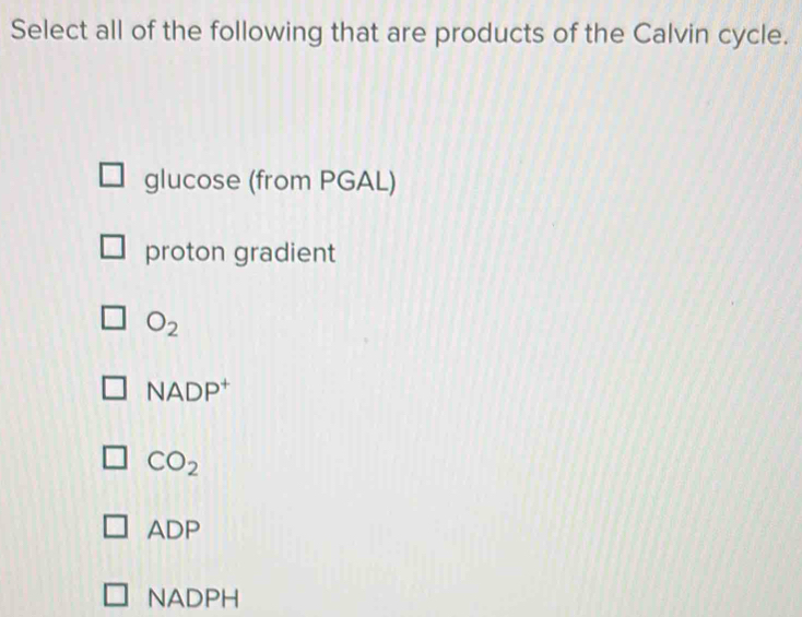 Select all of the following that are products of the Calvin cycle.
glucose (from PGAL)
proton gradient
O_2
NADP^+
CO_2
ADP
NADPH