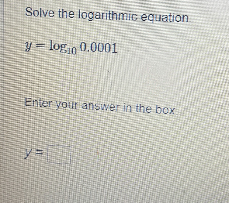 Solve the logarithmic equation.
y=log _100.0001
Enter your answer in the box.
y=□