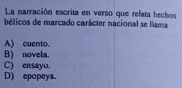 La narración escrita en verso que relata hechos
bélicos de marcado carácter nacional se llama
A) cuento.
B) novela.
C) ensayo.
D) epopeya.