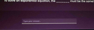 lo soive an exponential equation, the _must be the same 
Type your answer...