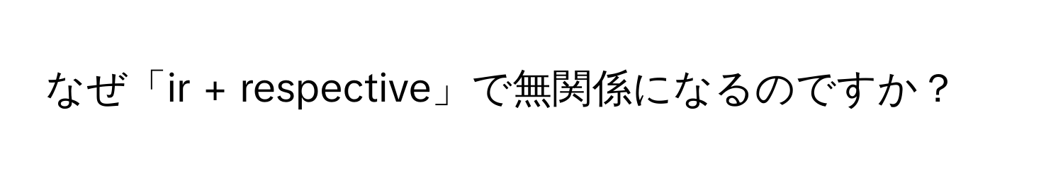 なぜ「ir + respective」で無関係になるのですか？