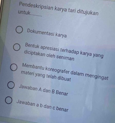 Pendeskripsian karya tari ditujukan
untuk._
Dokumentasi karya
Bentuk apresiasi terhadap karya yang
diciptakan oleh seniman
Membantu koreografer dalam mengingat
materi yang telah dibuat
Jawaban A dan B Benar
Jawaban a b dan c benar