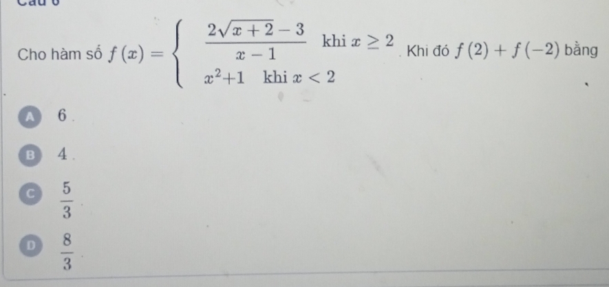 Cho hàm số f(x)=beginarrayl  (2sqrt(x+2)-3)/x-1 khix≥ 2 x^2+1khix<2endarray.. Khi đó f(2)+f(-2) bằng
A 6.
B 4.
C  5/3 
D  8/3 