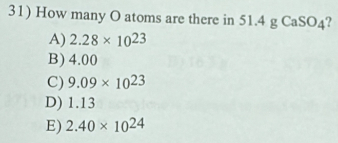 How many O atoms are there in 51.4 g CaSO4?
A) 2.28* 10^(23)
B) 4.00
C) 9.09* 10^(23)
D) 1.13
E) 2.40* 10^(24)