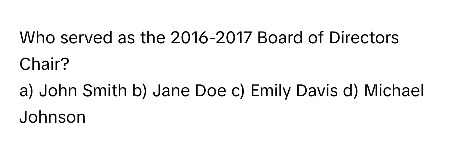 Who served as the 2016-2017 Board of Directors Chair?
a) John Smith b) Jane Doe c) Emily Davis d) Michael Johnson