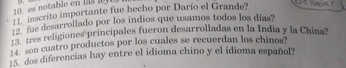 es notable en las e y e 
11. inscrito importante fue hecho por Darío el Grande? 
12. fue desarrollado por los indios que usamos todos los días? 
13. tres religiones principales fueron desarrolladas en la India y la China? 
14. son cuatro productos por los cuales se recuerdan los chinos? 
15. dos diferencias hay entre el idioma chino y el idioma español?