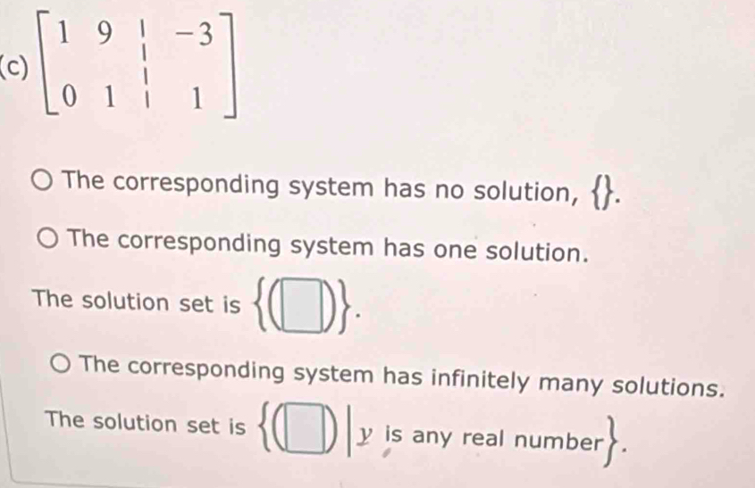 beginbmatrix 1&9&|&-3 0&1&|&1endbmatrix
The corresponding system has no solution,
The corresponding system has one solution.
The solution set is  (□ ).
The corresponding system has infinitely many solutions.
The solution set is  (□ )|y is any real numbe ->