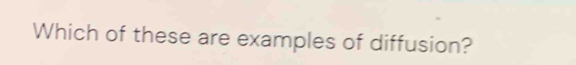 Which of these are examples of diffusion?