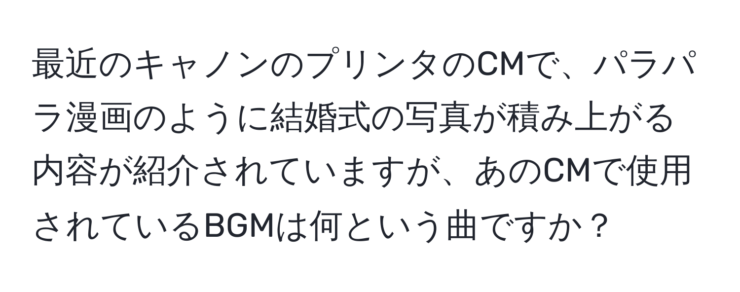 最近のキャノンのプリンタのCMで、パラパラ漫画のように結婚式の写真が積み上がる内容が紹介されていますが、あのCMで使用されているBGMは何という曲ですか？