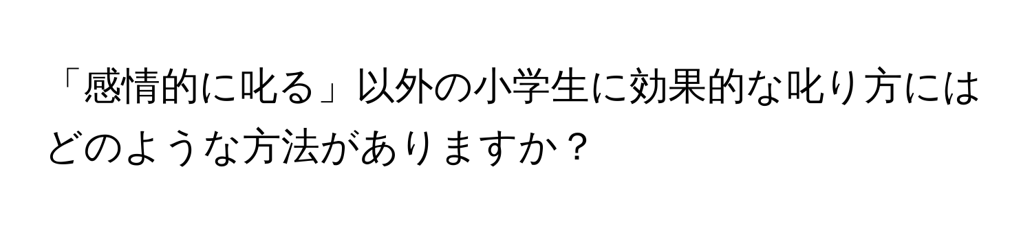 「感情的に叱る」以外の小学生に効果的な叱り方にはどのような方法がありますか？