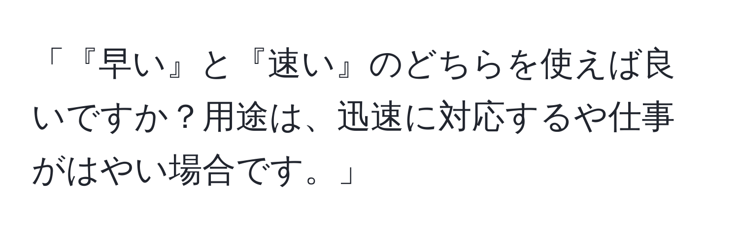 「『早い』と『速い』のどちらを使えば良いですか？用途は、迅速に対応するや仕事がはやい場合です。」