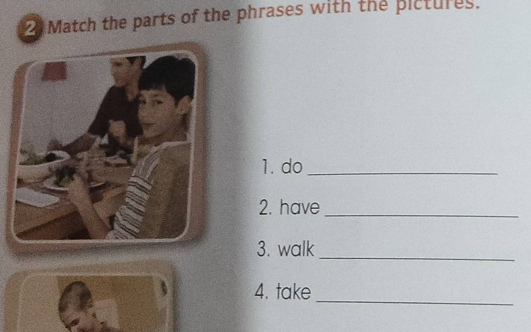 Match the parts of the phrases with the pictures. 
1. do_ 
2. have_ 
3. walk 
_ 
_ 
4. take