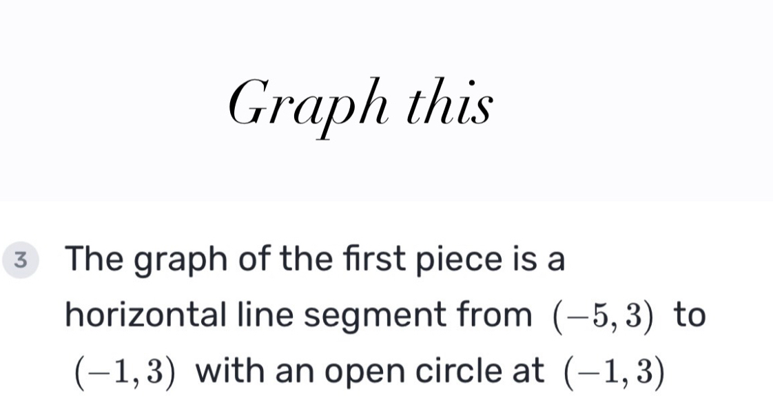 Graph this 
3 The graph of the first piece is a 
horizontal line segment from (-5,3) to
(-1,3) with an open circle at (-1,3)