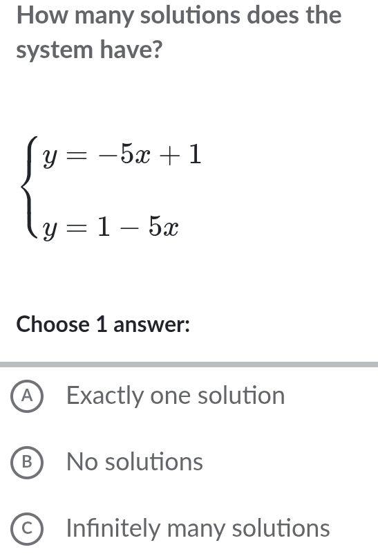 How many solutions does the
system have?
beginarrayl y=-5x+1 y=1-5xendarray.
Choose 1 answer:
A) Exactly one solution
B)No solutions
C) Infınitely many solutions