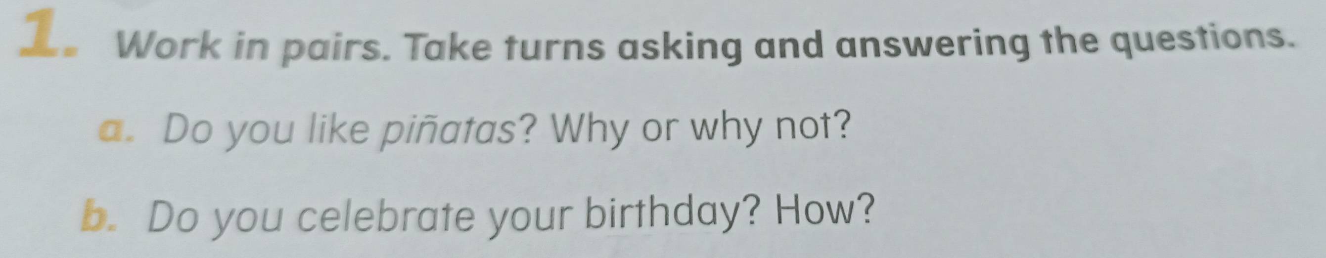 Work in pairs. Take turns asking and answering the questions. 
a. Do you like piñatas? Why or why not? 
b. Do you celebrate your birthday? How?