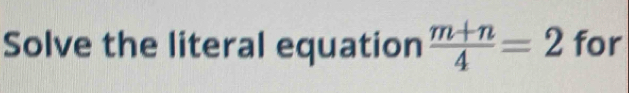 Solve the literal equation  (m+n)/4 =2 for