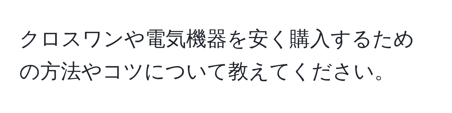 クロスワンや電気機器を安く購入するための方法やコツについて教えてください。