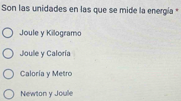 Son las unidades en las que se mide la energía *
Joule y Kilogramo
Joule y Caloría
Caloría y Metro
Newton y Joule