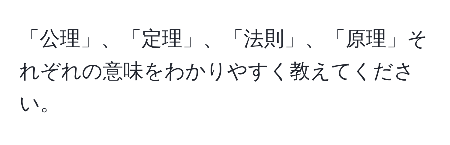 「公理」、「定理」、「法則」、「原理」それぞれの意味をわかりやすく教えてください。