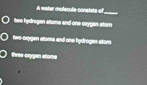 A water molecule consists of_
two hydrogen atoms and one oxygen atom
two oxygen atoms and one hydrogen atom
three oxygen atoms