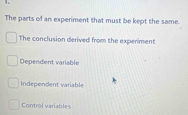 The parts of an experiment that must be kept the same.
The conclusion derived from the experiment
Dependent variable
Independent variable
Control variables