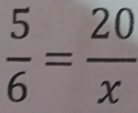  5/6 = 20/x 