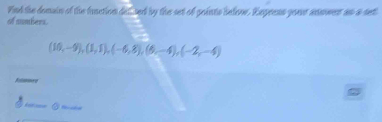 Fnd the domain of the fnction defised by the set of points below. Exgreas your anmwer an a set 
of numbers.
(10,-9),(1,1),(-6,8),(6,-4), (-2,-4)
Rotaemers 
Rfeence