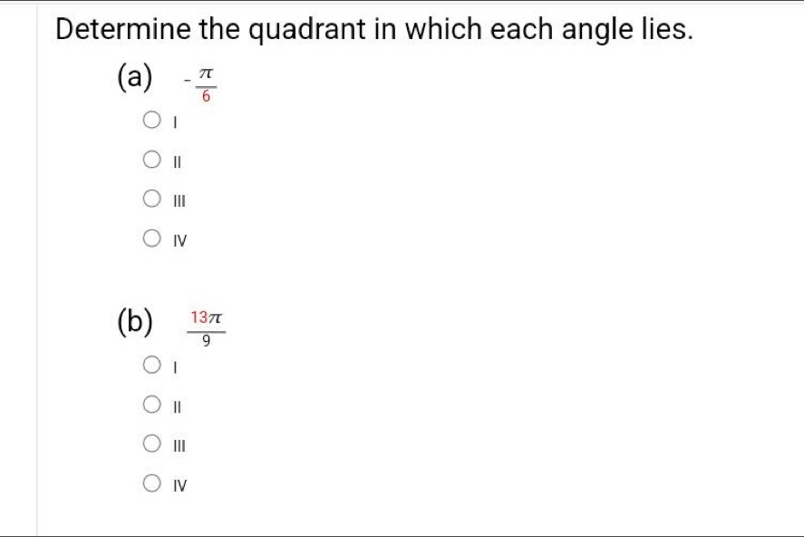 Determine the quadrant in which each angle lies.
(a) - π /6 
|
Ⅱ
III
IV
(b)  13π /9 
|
Ⅱ
Ⅲ
IV