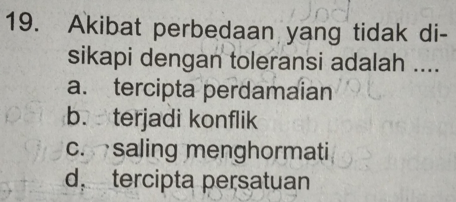 Akibat perbedaan yang tidak di-
sikapi dengan toleransi adalah ....
a. tercipta perdamaian
b. terjadi konflik
c. saling menghormati
d， tercipta persatuan