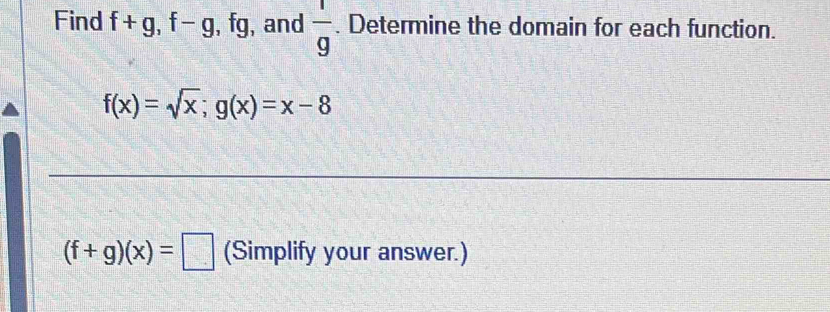 Find f+g, f-g, , fg, , and  1/9 . Determine the domain for each function.
f(x)=sqrt(x); g(x)=x-8
(f+g)(x)=□ (Simplify your answer.)