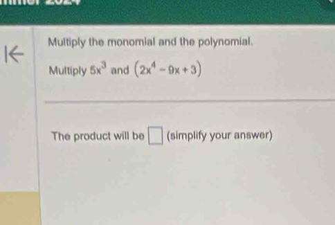 Multiply the monomial and the polynomial. 
Multiply 5x^3 and (2x^4-9x+3)
The product will be □ (simplify your answer)