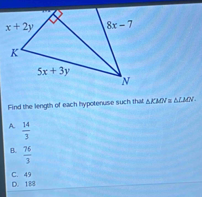 Find the length of each hypotenuse such that △ KMN≌ △ LMN·
A.  14/3 
B.  76/3 
C. 49
D. 188