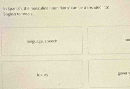 in Spanish, the masculine noun "libro" can be translated into
English to mean...
language, speech boo
luxury
govern