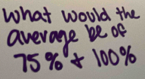 What would the 
average be of
75% +100%