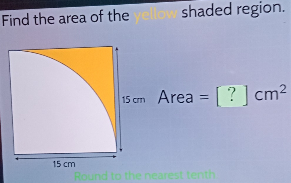 Find the area of the shaded region.
15cmArea=[?]cm^2
Round to the nearest tenth.