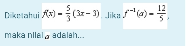 Diketahui f(x)= 5/3 (3x-3). Jika f^(-1)(a)= 12/5 , 
maka nilai a adalah...