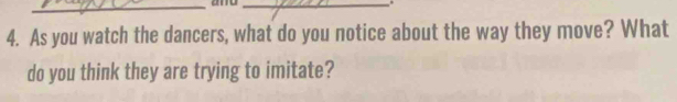 As you watch the dancers, what do you notice about the way they move? What 
do you think they are trying to imitate?