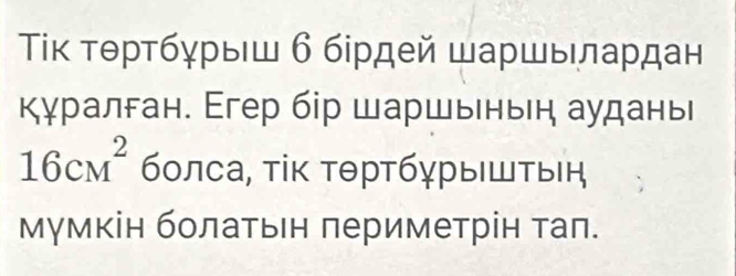 Τίκ τθртбγрыш б бірдей шаршьлардан 
Κγралган. Егер бір шаршьньн аудань
16cm^2 болса, τίκ τθрτбγрыΙшτыΙή 
мумкін болатьен πериметрін таπ.