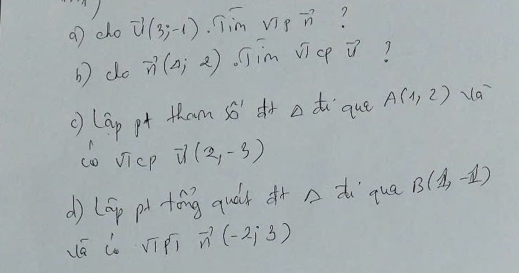 cho vector u(3;-1) jim vie vector n
b) do vector n(4,2) im vicp vector u
c) lap pt tham so' r adi que A(1,2) va 
co JicP vector u(2,-3)
d) lGp pt tóng quǎk dr n di qua B(1,-1)
uá do vī pi vector n(-2;3)