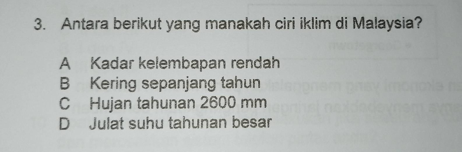 Antara berikut yang manakah ciri iklim di Malaysia?
A Kadar kelembapan rendah
B Kering sepanjang tahun
C Hujan tahunan 2600 mm
D Julat suhu tahunan besar