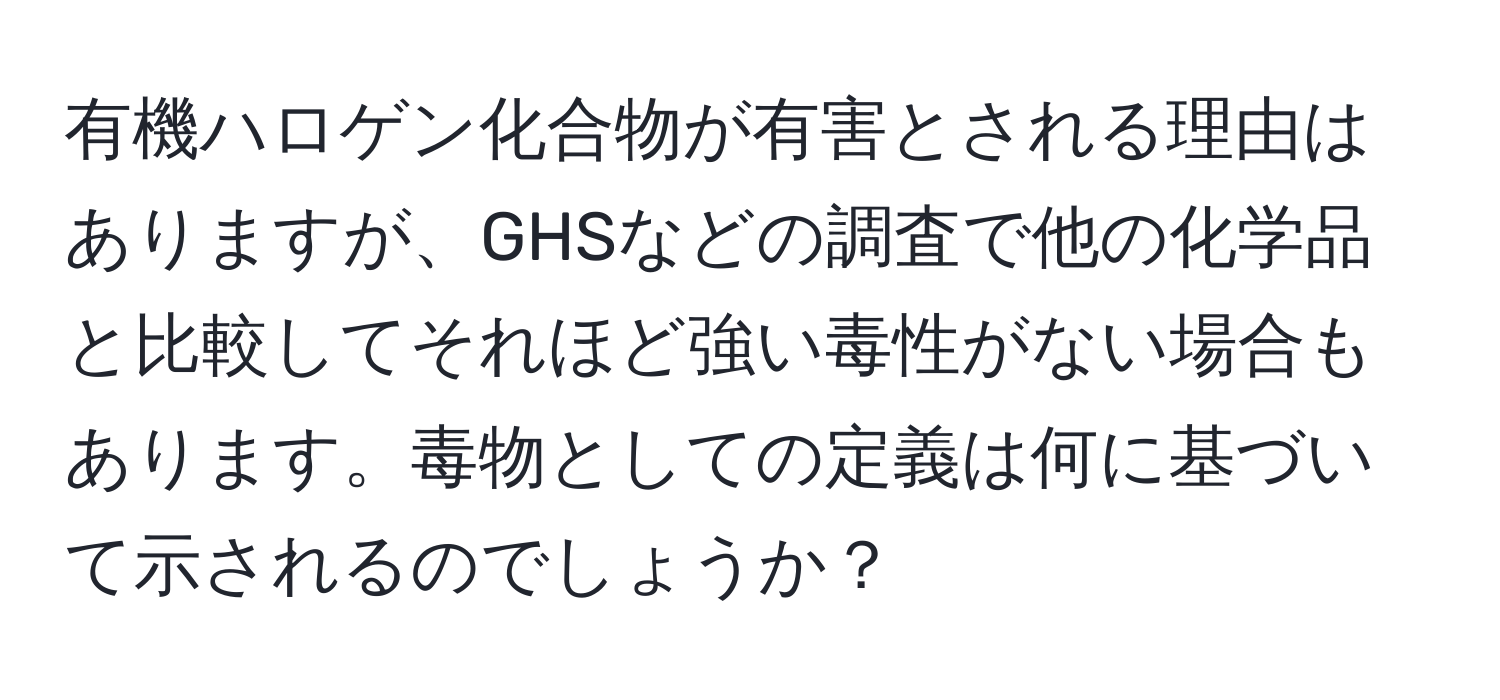 有機ハロゲン化合物が有害とされる理由はありますが、GHSなどの調査で他の化学品と比較してそれほど強い毒性がない場合もあります。毒物としての定義は何に基づいて示されるのでしょうか？