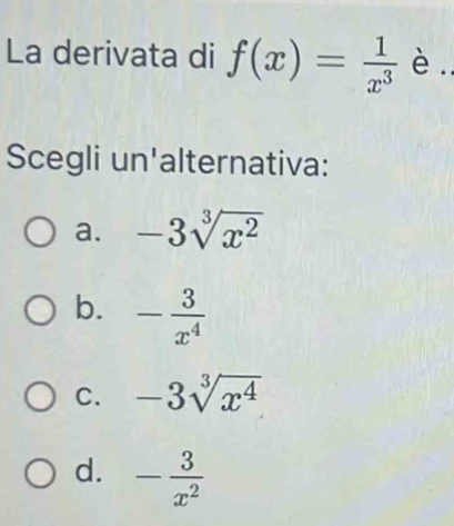 La derivata di f(x)= 1/x^3  è.
Scegli un'alternativa:
a. -3sqrt[3](x^2)
b. - 3/x^4 
C. -3sqrt[3](x^4)
d. - 3/x^2 