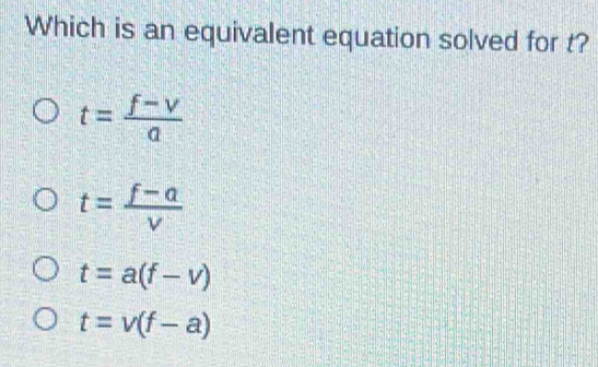 Which is an equivalent equation solved for t?
t= (f-v)/a 
t= (f-a)/v 
t=a(f-v)
t=v(f-a)