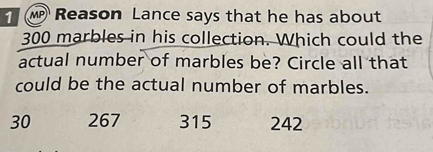 Reason Lance says that he has about
300 marbles in his collection. Which could the
actual number of marbles be? Circle all that
could be the actual number of marbles.
30 267 315 242